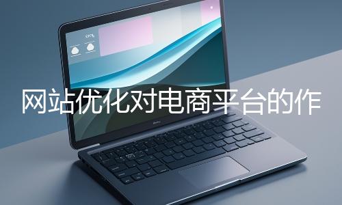網站優化對電商平臺的作用體現在哪些方面？